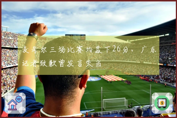 麦考尔三场比赛均轰下26分，广东记者致歉曾发言失当