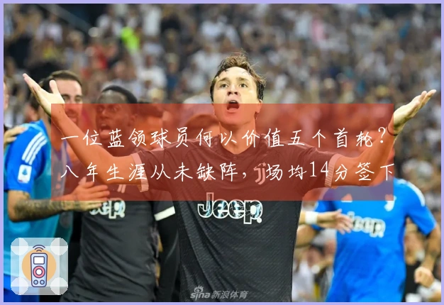 一位蓝领球员何以价值五个首轮？八年生涯从未缺阵，场均14分签下1.5亿合同
