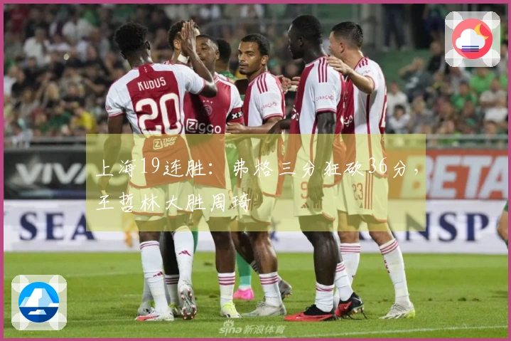 上海19连胜：弗格三分狂砍36分，王哲林大胜周琦