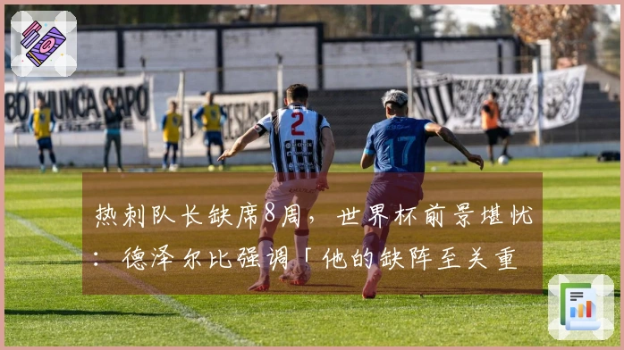 热刺队长缺席8周，世界杯前景堪忧：德泽尔比强调「他的缺阵至关重要」