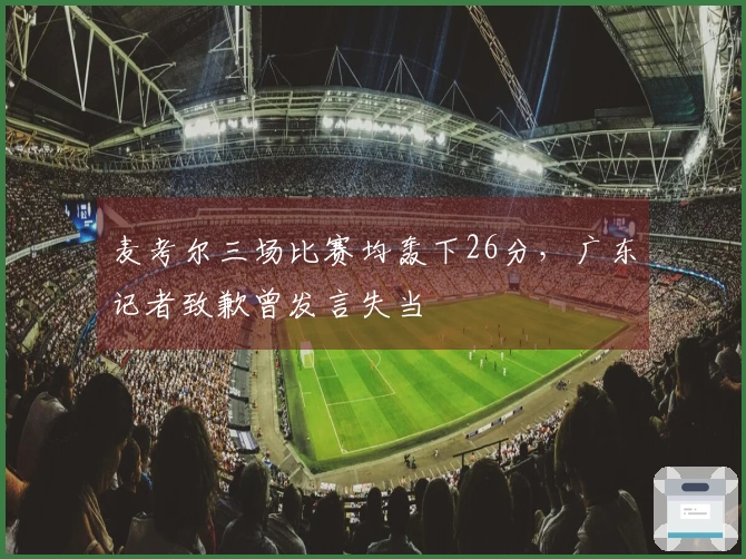 麦考尔三场比赛均轰下26分，广东记者致歉曾发言失当