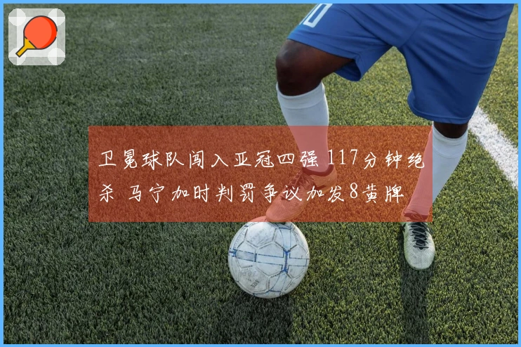 卫冕球队闯入亚冠四强 117分钟绝杀 马宁加时判罚争议加发8黄牌