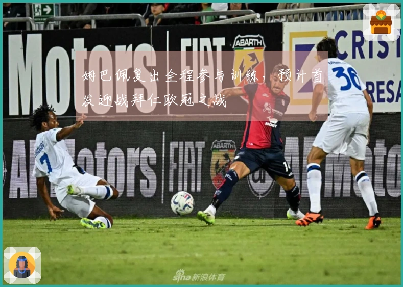 姆巴佩复出全程参与训练，预计首发迎战拜仁欧冠之战