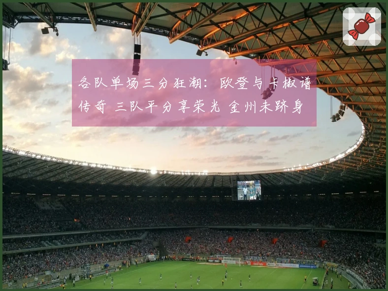 各队单场三分狂潮：欧登与卡椒谱传奇 三队平分享荣光 金州未跻身前列