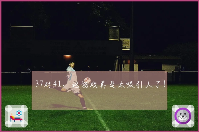 37对41，这场戏真是太吸引人了！