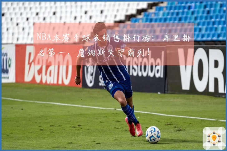 NBA本赛季球衣销售排行榜：库里排名第一，詹姆斯失守前列！