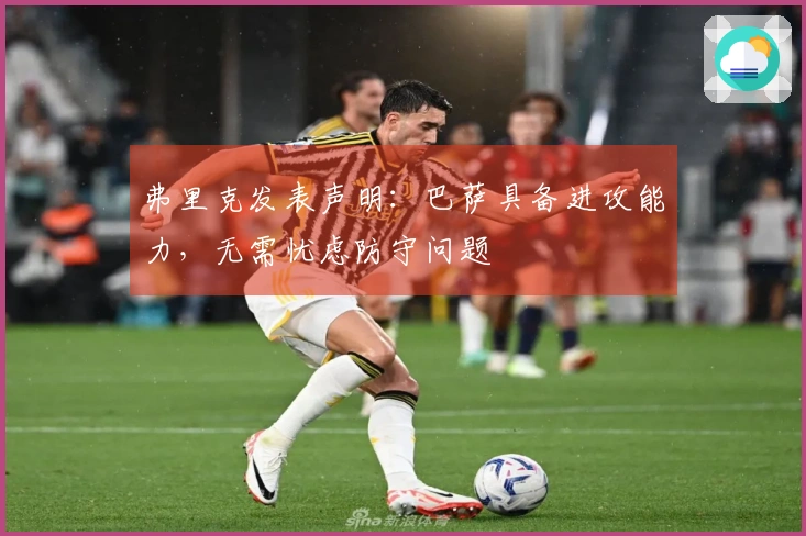 弗里克发表声明：巴萨具备进攻能力，无需忧虑防守问题