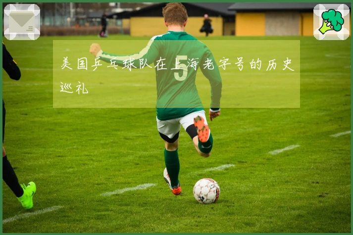 美国乒乓球队在上海老字号的历史巡礼
