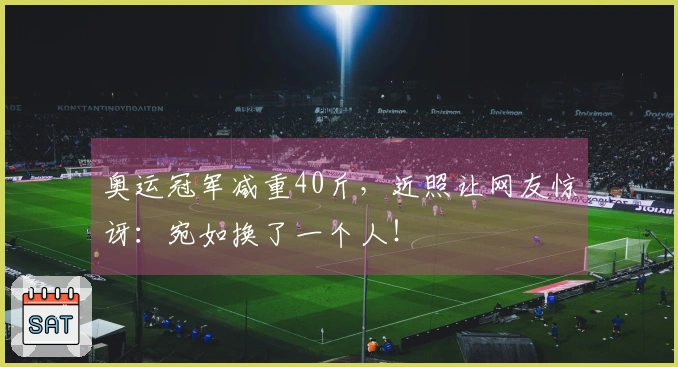 奥运冠军减重40斤，近照让网友惊讶：宛如换了一个人！