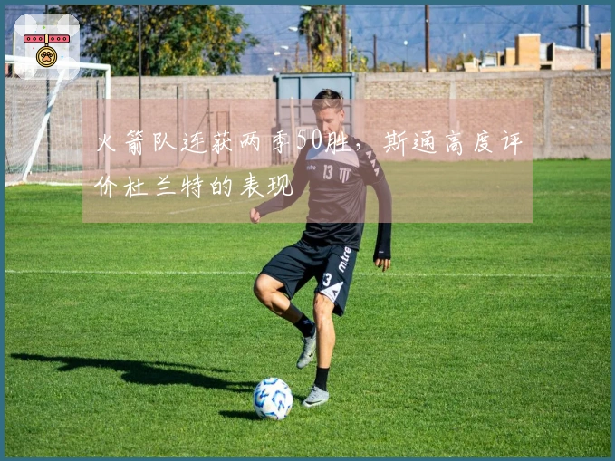 火箭队连获两季50胜，斯通高度评价杜兰特的表现