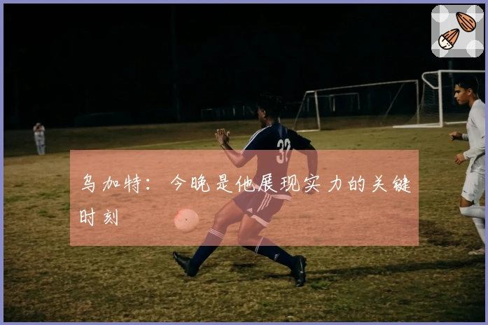 乌加特：今晚是他展现实力的关键时刻