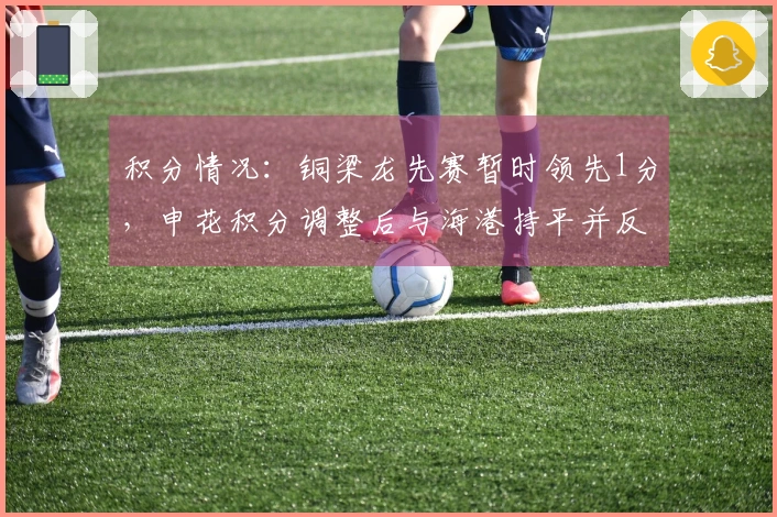 积分情况：铜梁龙先赛暂时领先1分，申花积分调整后与海港持平并反超