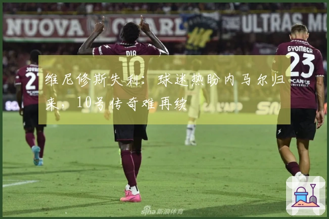 维尼修斯失利：球迷热盼内马尔归来，10号传奇难再续