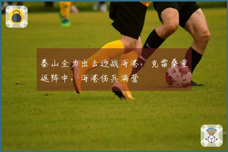 泰山全力出击迎战海港，克雷桑重返阵中，海港伤兵满营