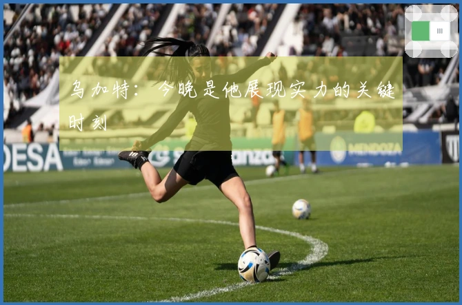 乌加特：今晚是他展现实力的关键时刻