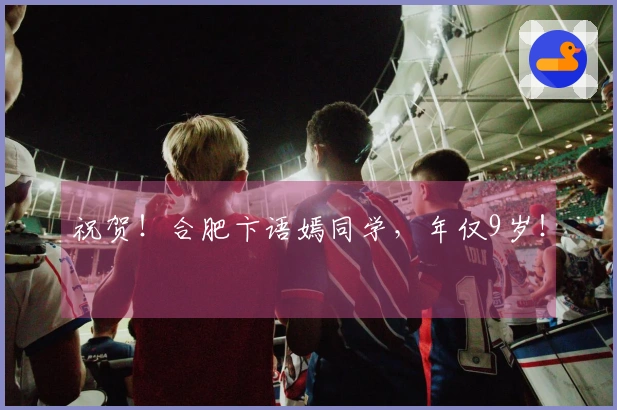 祝贺!合肥卞语嫣同学,年仅9岁!