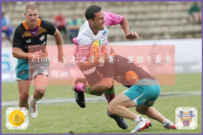 Zion七年未进季后赛，宣称今夏要大举行动