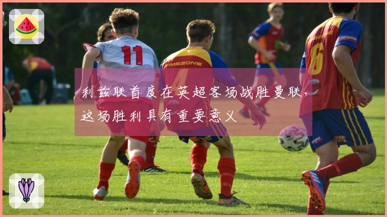 利兹联首度在英超客场战胜曼联，这场胜利具有重要意义