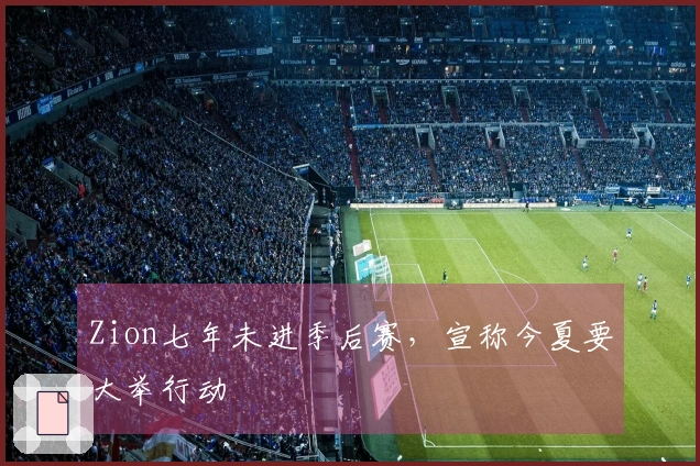 Zion七年未进季后赛，宣称今夏要大举行动