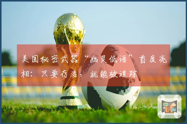 美国秘密武器“幽灵低语”首度亮相：只要存活，就能被追踪