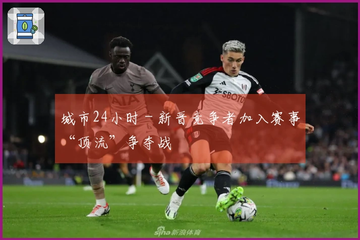 城市24小时 - 新晋竞争者加入赛事“顶流”争夺战