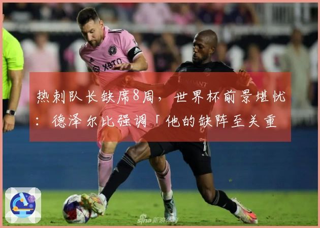 热刺队长缺席8周，世界杯前景堪忧：德泽尔比强调「他的缺阵至关重要」