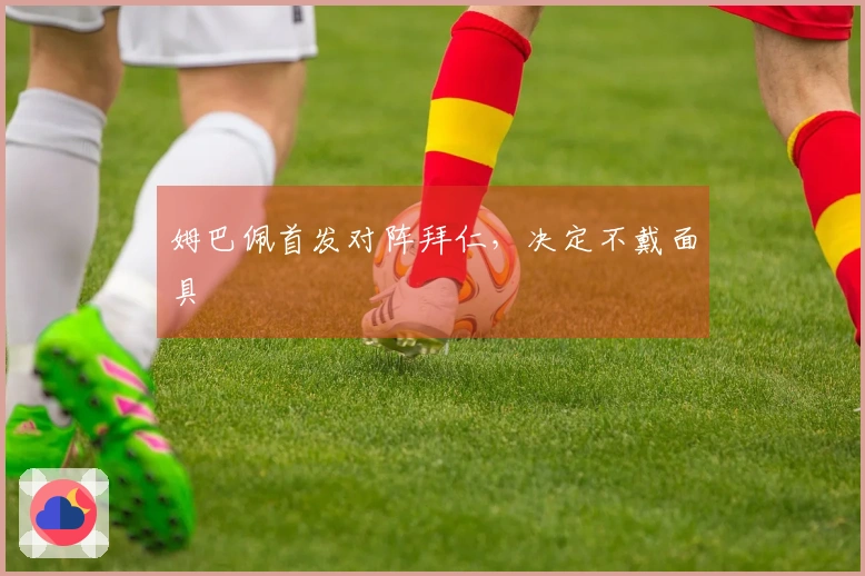 姆巴佩首发对阵拜仁，决定不戴面具