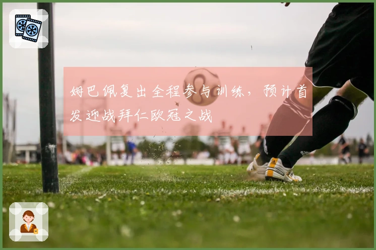 姆巴佩复出全程参与训练，预计首发迎战拜仁欧冠之战