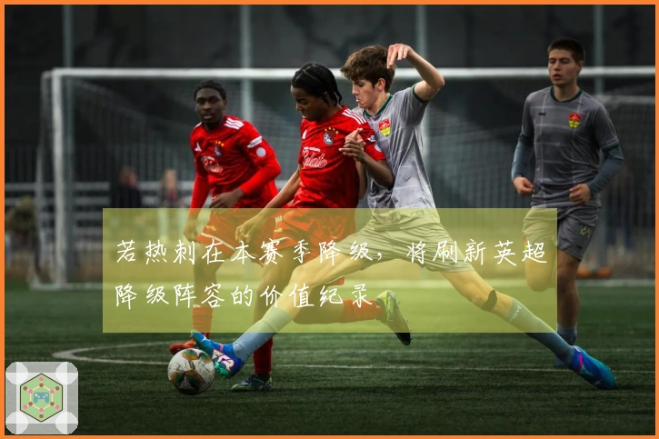 若热刺在本赛季降级，将刷新英超降级阵容的价值纪录