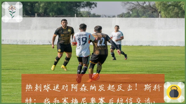 热刺球迷对阿森纳发起反击！斯科特：我和塞梅尼奥赛后短信交流，他感到很兴奋