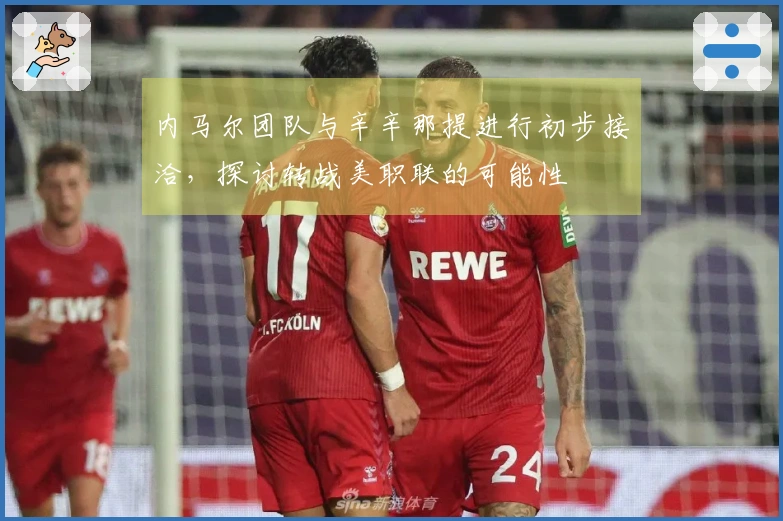 内马尔团队与辛辛那提进行初步接洽，探讨转战美职联的可能性