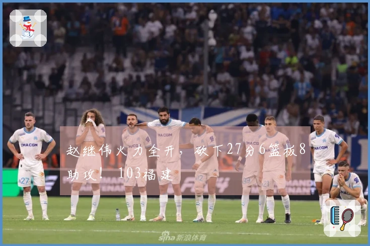 赵继伟火力全开，砍下27分6篮板8助攻！ 103福建