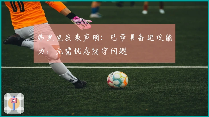 弗里克发表声明：巴萨具备进攻能力，无需忧虑防守问题