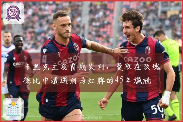 卡里克主场首战失利，曼联在玫瑰德比中遭遇利马红牌的45年尴尬