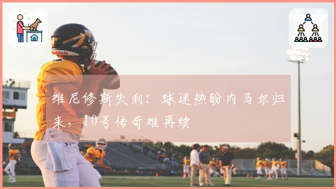 维尼修斯失利：球迷热盼内马尔归来，10号传奇难再续